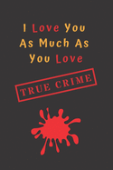 I Love You As Much As You Love True Crime: Lined Notebook Funny Valentine's Day Gift For True Crime Lovers, Women or Men, Useful Alternative To A Card