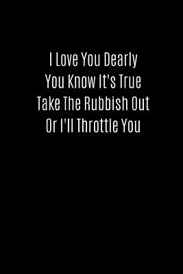 I Love You Dearly You Know It's True Take the Rubbish Out or I'll Throttle You: Valentines Notebook, 110 Pages, 6' X 9' - Feathers, Joy