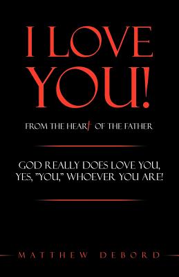 I Love You! from the Heart of the Father: God Really Does Love You, Yes, "You," Whoever You Are! - Debord, Matthew