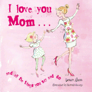 I Love You Mom: And All the Things You Say and Do