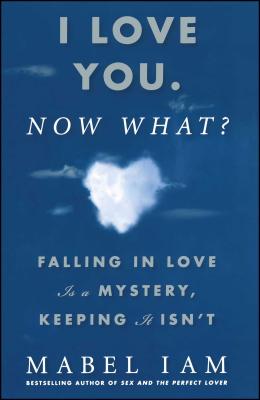 I Love You. Now What?: Falling in Love Is a Mystery, Keeping It Isn't - Iam, Mabel