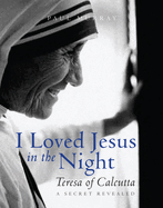 I Loved Jesus in the Night: Teresa of Calcutta -- A Secret Revealed