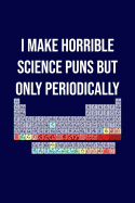 I Make Horrible Science Puns But Only Periodically: Funny science pun notebook. Novelty science teacher gifts for women or men