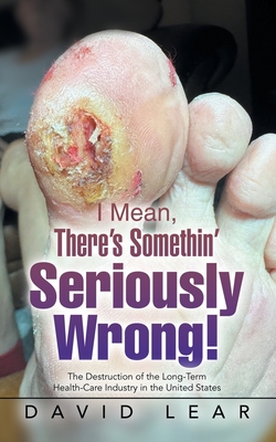 I Mean, There's Somethin' Seriously Wrong!: The Destruction of the Long-Term Health-Care Industry in the United States - Lear, David