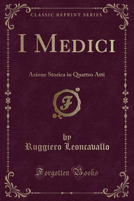 I Medici: Azione Storica in Quattro Atti (Classic Reprint) - Leoncavallo, Ruggiero