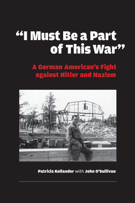 I Must Be a Part of This War: A German American's Fight Against Hitler and Nazism - Kollander, Patricia, and O'Sullivan, John