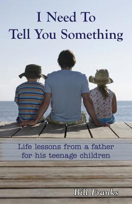 I Need to Tell You Something: Life Lessons from a father for his teenage children - Franks, Bill