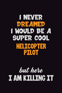 I Never Dreamed I would Be A Super Cool Helicopter Pilot But Here I Am Killing It: 6x9 120 Pages Career Pride Motivational Quotes Blank Lined Job Notebook Journal