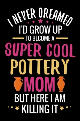 I never dreamed I'd grow up to become a Super Cool Pottery Mom: Pottery Project Book - 80 Project Sheets to Record your Ceramic Work - Gift for Potters & Moms - Project Book, Pottery