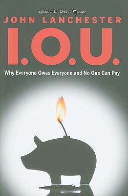 I.O.U.: Why Everyone Owes Everyone and No One Can Pay - Lanchester, John