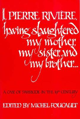 I, Pierre Rivire, having slaughtered my mother, my sister, and my brother: A Case of Parricide in the 19th Century - Foucault, Michel (Editor), and Jellinek, Frank (Translated by)