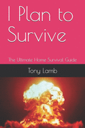 I Plan to Survive: The Ultimate Home Survival Guide