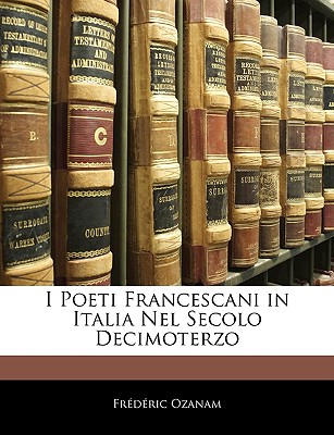 I Poeti Francescani in Italia Nel Secolo Decimoterzo - Ozanam, Frederic