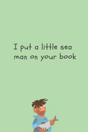 I put a little sea man on your book - Notebook: Fishing gifts for men, boys and him - Lined notebook/journal/dairy/logbook