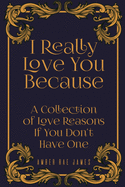 I Really Love You Because A Collection Of Love Reasons If You Don't Have One: A Unique Wedding Anniversary Gift