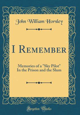 I Remember: Memories of a "sky Pilot" in the Prison and the Slum (Classic Reprint) - Horsley, John William