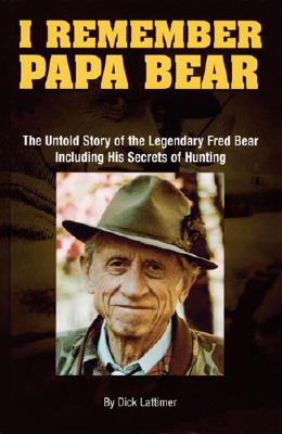 I Remember Papa Bear: The Untold Story of the Legendary Fred Bear Including His Secrets of Hunting - Lattimer, Dick