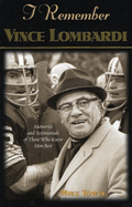 I Remember Vince Lombardi: Personal Memories of and Testimonials to Football's First Super Bowl Championship Coach as Told by the People and Players Who Knew Him