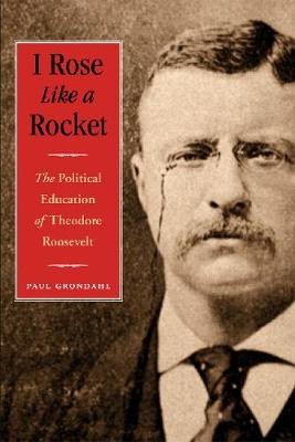 I Rose Like a Rocket: The Political Education of Theodore Roosevelt - Grondahl, Paul