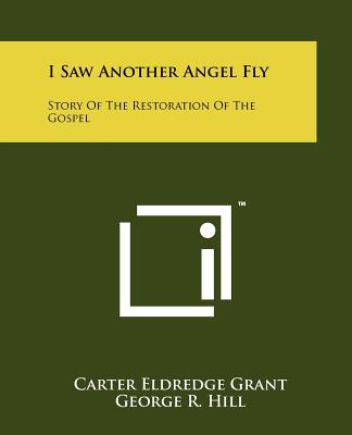 I Saw Another Angel Fly: Story of the Restoration of the Gospel - Grant, Carter Eldredge, and Hill, George R (Foreword by)