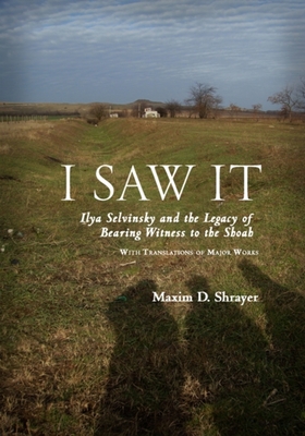 I Saw It: Ilya Selvinsky and the Legacy of Bearing Witness to the Shoah - Shrayer, Maxim D.