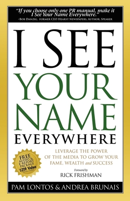 I See Your Name Everywhere: Leverage the Power of the Media to Grow Your Fame, Wealth and Success - Lontos, Pam, and Brunais, Andrea, and Frishman, Rick (Foreword by)