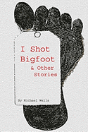 I Shot Bigfoot & Other Stories