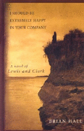 I Should Be Extremely Happy in Your Company: A Novel of Lewis and Clark