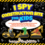 I Spy Construction Site For Kids: A Fun Guessing Game Including Construction Vehicles And Tools For Kids Ages 2-5 Including All 26 Letters Of The Alphabet!