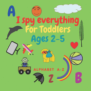 I spy everything for toddlers ages 2-5: Fun activity book for kids ages 2-5. learn Alphabet lettres .Size 8.5"x"8.5 Inches .pages 52 .Nice Gift.