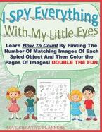 I SPY Everything With My Little Eyes: Learn How To Count By Finding The Number Of Matching Images Of Each Spied Object And Then Color The Pages Of Images! DOUBLE THE FUN! A NEW Way For Your Young Ones To Learn How To Count That Is Fun And Imaginative