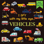I Spy With My Little Eye VEHICLES Book For Kids Ages 2-5: Cars, Trucks And More - A Fun Activity Learning, Picture and Guessing Game For Kids - Toddlers & Preschoolers Books -