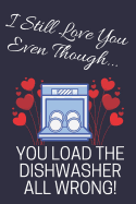 I Still Love You Even Though...: You Load The Dishwasher All Wrong!: Novelty Anniversary Funny Notebook for... Boyfriend or Girlfriend (Greeting Card Alternative)