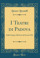 I Teatri Di Padova: Dalle Origini Alla Fine del Secolo XIX (Classic Reprint)