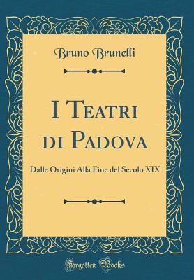 I Teatri Di Padova: Dalle Origini Alla Fine del Secolo XIX (Classic Reprint) - Brunelli, Bruno