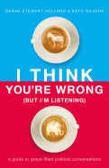 I Think You're Wrong (But I'm Listening): A Guide to Grace-Filled Political Conversations