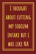 I Thought About Cutting My Sodium Intake But I Was Like NA: Funny Notebook For All Who Teach Or Are Studying Chemistry