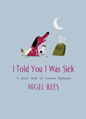 I Told You I Was Sick: A Grave Book of Curious Epitaphs - Rees, Nigel