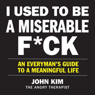 I Used to Be a Miserable F*ck: An Everymans Guide to a Meaningful Life