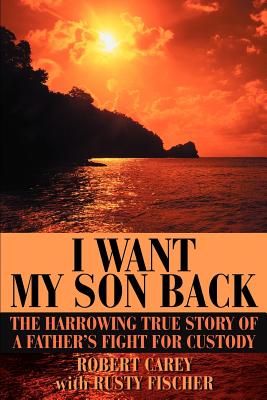 I Want My Son Back: The Harrowing True Story of a Father's Fight for Custody - Carey, Robert D, and Fischer, Rusty