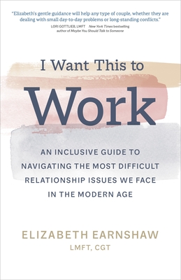 I Want This to Work: An Inclusive Guide to Navigating the Most Difficult Relationship Issues We Face in the Modern Age - Earnshaw, Elizabeth