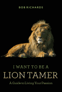 I Want to be a Lion Tamer A Guide to Living Your Passion