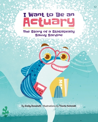 I Want to Be an Actuary: The Story of a Statistically Savvy Sardine - Donatelli, Emily