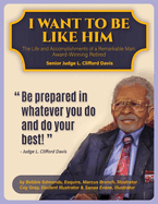 I Want To Be Like Him: The Life and Accomplishments of a Remarkable Man: Award-Winning Retired Senior Judge L. Clifford Davis