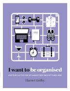 I Want to Be Organised: How to de-Clutter, Manage Your Time & Get Things Done