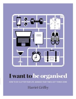 I Want to Be Organised: How to De-clutter, Manage Your Time & Get Things Done - Griffey, Harriet