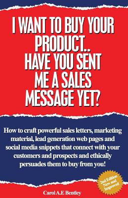 I Want To Buy Your Product. Have You Sent Me A Sales Message Yet?: How to Craft Powerful Sales Letters, Marketing Material, Lead Generation Web Pages and Social Media Snippets That Connect with Your Customers and Prospects and Persuades Them to Buy... - Bentley, Carol A.E.