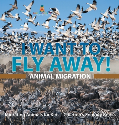 I Want To Fly Away! - Animal Migration Migrating Animals for Kids Children's Zoology Books - Baby Professor