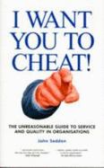 I Want You to Cheat!: The Unreasonable Guide to Service and Quality in Organisations