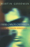 I Was Carlos Castaneda: The Afterlife Dialogues - Goodman, Martin